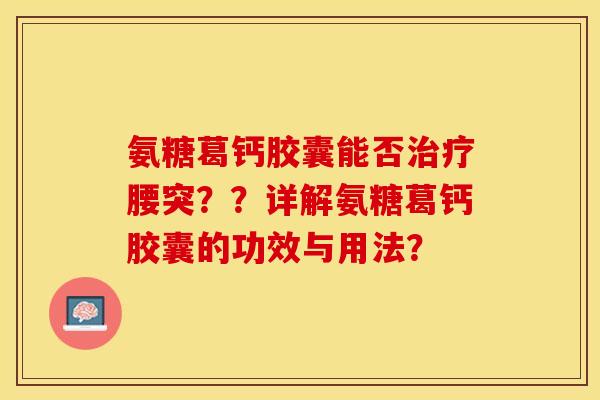 氨糖葛钙胶囊能否治疗腰突??详解氨糖葛钙胶囊的功效与用法?-第1张图片-关节保镖 氨糖葛钙胶囊能否治疗腰突??详解氨糖葛钙胶囊的功效与用法?-第1张图片-关节保镖