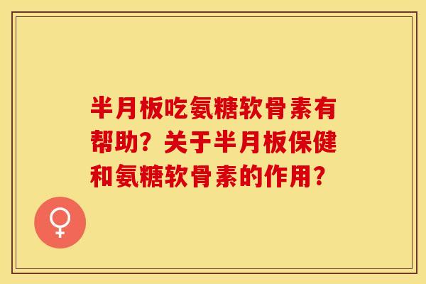 半月板吃氨糖软骨素有帮助？关于半月板保健和氨糖软骨素的作用？