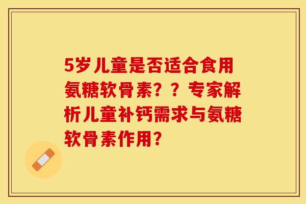 5岁儿童是否适合食用氨糖软骨素？？专家解析儿童补钙需求与氨糖软骨素作用？