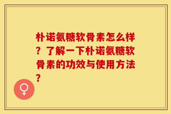 朴诺氨糖软骨素怎么样?了解一下朴诺氨糖软骨素的功效与使用方法?-第1张图片-关节保镖 朴诺氨糖软骨素怎么样?了解一下朴诺氨糖软骨素的功效与使用方法?-第1张图片-关节保镖