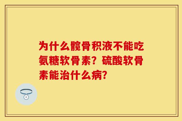 为什么髋骨积液不能吃氨糖软骨素？硫酸软骨素能治什么病？-第1张图片-关节保镖