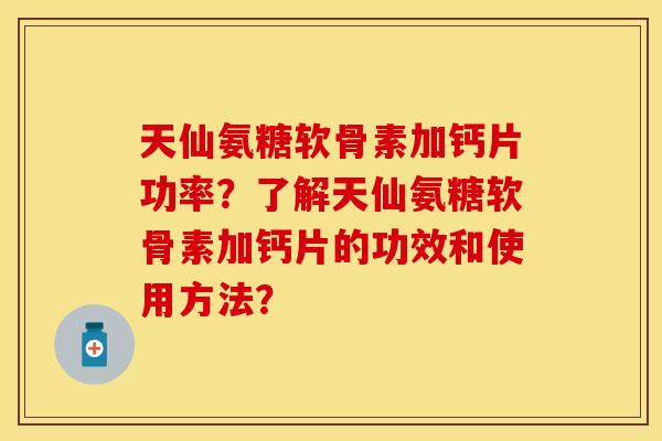 天仙氨糖软骨素加钙片功率？了解天仙氨糖软骨素加钙片的功效和使用方法？