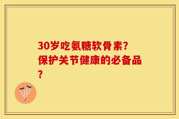 30岁吃氨糖软骨素？保护关节健康的必备品？