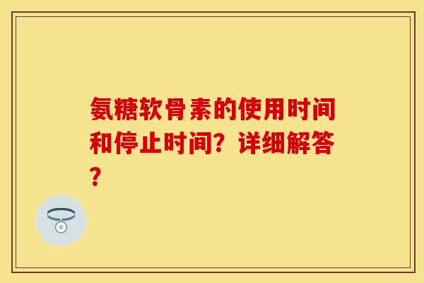 氨糖软骨素的使用时间和停止时间？详细解答？