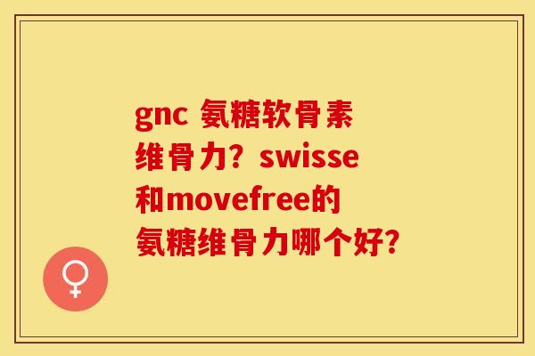 gnc 氨糖软骨素 维骨力？swisse和movefree的氨糖维骨力哪个好？