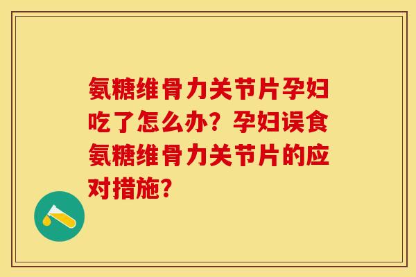 氨糖维骨力关节片孕妇吃了怎么办？孕妇误食氨糖维骨力关节片的应对措施？