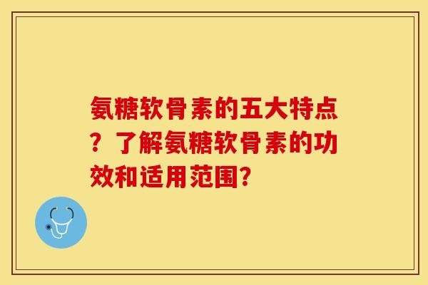 氨糖软骨素的五大特点？了解氨糖软骨素的功效和适用范围？