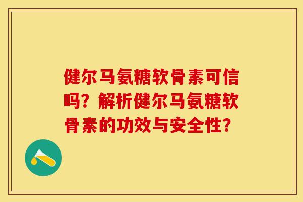 健尔马氨糖软骨素可信吗？解析健尔马氨糖软骨素的功效与安全性？