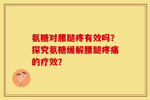 氨糖对腰腿疼有效吗？探究氨糖缓解腰腿疼痛的疗效？-第1张图片-关节保镖