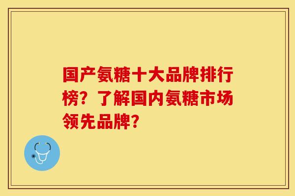 国产氨糖十大品牌排行榜？了解国内氨糖市场领先品牌？