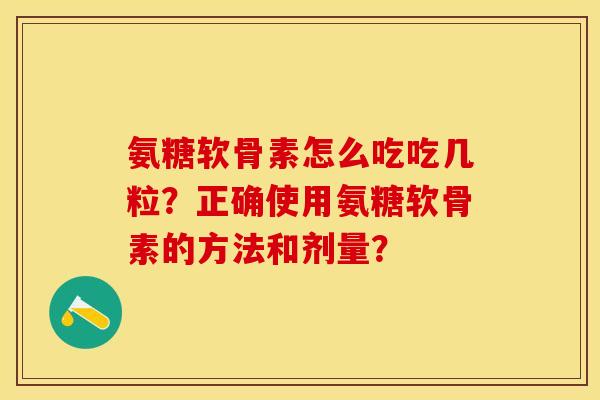 氨糖软骨素怎么吃吃几粒？正确使用氨糖软骨素的方法和剂量？