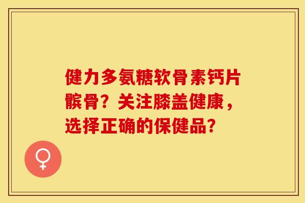 健力多氨糖软骨素钙片髌骨？关注膝盖健康，选择正确的保健品？
