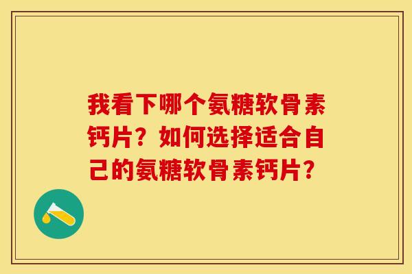 我看下哪个氨糖软骨素钙片？如何选择适合自己的氨糖软骨素钙片？
