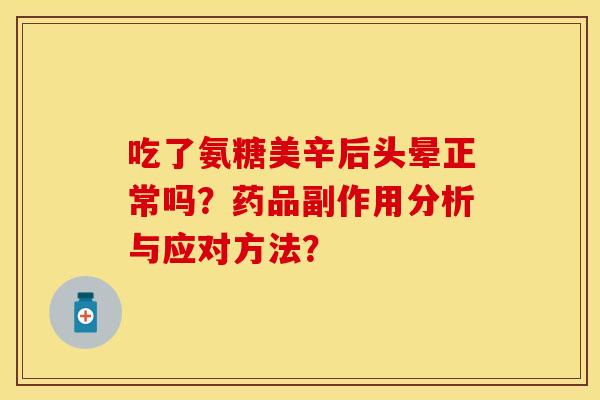 吃了氨糖美辛后头晕正常吗?药品副作用分析与应对方法?-第1张图片-关节保镖 吃了氨糖美辛后头晕正常吗?药品副作用分析与应对方法?-第1张图片-关节保镖