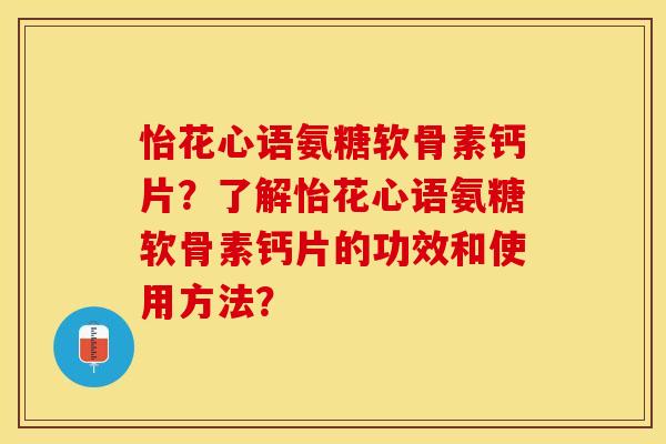 怡花心语氨糖软骨素钙片？了解怡花心语氨糖软骨素钙片的功效和使用方法？