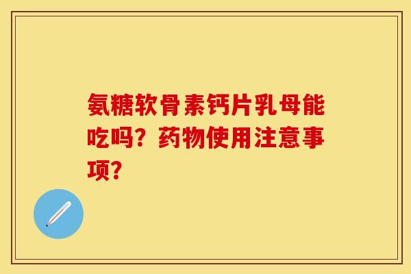 氨糖软骨素钙片乳母能吃吗？药物使用注意事项？