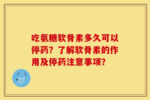 吃氨糖软骨素多久可以停药？了解软骨素的作用及停药注意事项？
