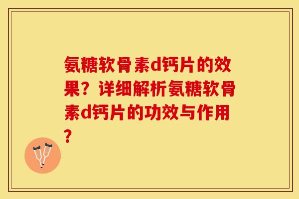 氨糖软骨素d钙片的效果？详细解析氨糖软骨素d钙片的功效与作用？