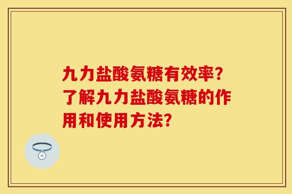 九力盐酸氨糖有效率？了解九力盐酸氨糖的作用和使用方法？