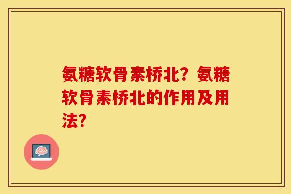 氨糖软骨素桥北？氨糖软骨素桥北的作用及用法？