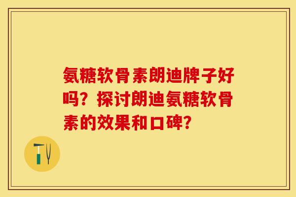 氨糖软骨素朗迪牌子好吗？探讨朗迪氨糖软骨素的效果和口碑？