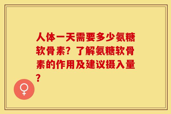 人体一天需要多少氨糖软骨素？了解氨糖软骨素的作用及建议摄入量？