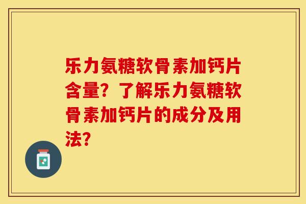 乐力氨糖软骨素加钙片含量？了解乐力氨糖软骨素加钙片的成分及用法？