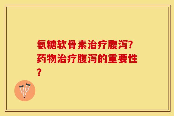 氨糖软骨素治疗腹泻？药物治疗腹泻的重要性？