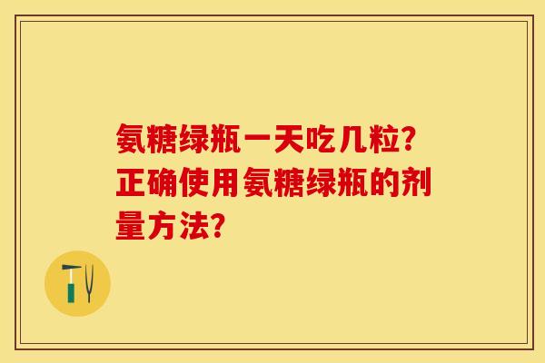 氨糖绿瓶一天吃几粒？正确使用氨糖绿瓶的剂量方法？