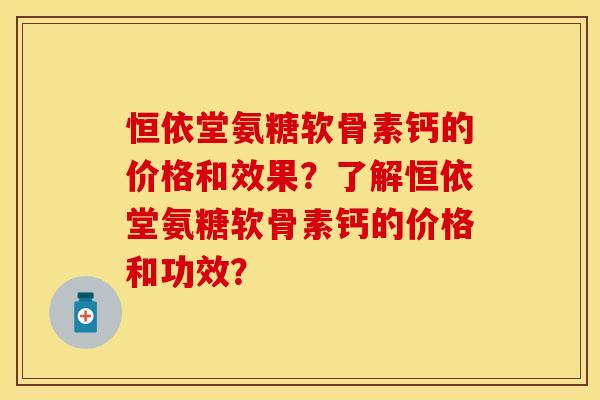 恒依堂氨糖软骨素钙的价格和效果？了解恒依堂氨糖软骨素钙的价格和功效？