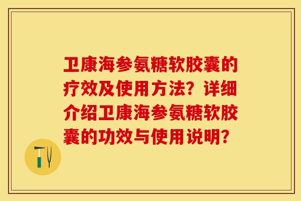 卫康海参氨糖软胶囊的疗效及使用方法？详细介绍卫康海参氨糖软胶囊的功效与使用说明？
