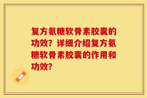 复方氨糖软骨素胶囊的功效？详细介绍复方氨糖软骨素胶囊的作用和功效？