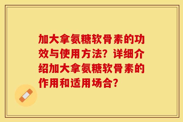 加大拿氨糖软骨素的功效与使用方法？详细介绍加大拿氨糖软骨素的作用和适用场合？