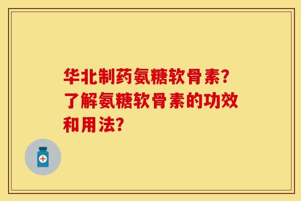 华北制药氨糖软骨素?了解氨糖软骨素的功效和用法?-第1张图片-关节保镖 华北制药氨糖软骨素?了解氨糖软骨素的功效和用法?-第1张图片-关节保镖