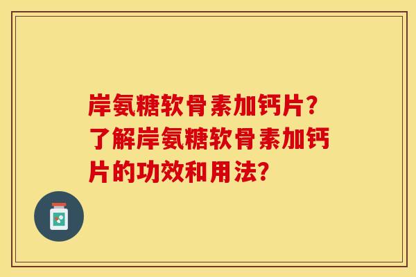岸氨糖软骨素加钙片？了解岸氨糖软骨素加钙片的功效和用法？-第1张图片-关节保镖