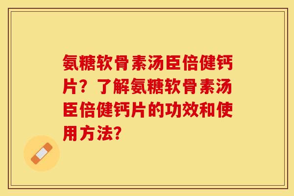 氨糖软骨素汤臣倍健钙片？了解氨糖软骨素汤臣倍健钙片的功效和使用方法？