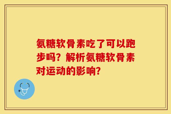 氨糖软骨素吃了可以跑步吗？解析氨糖软骨素对运动的影响？