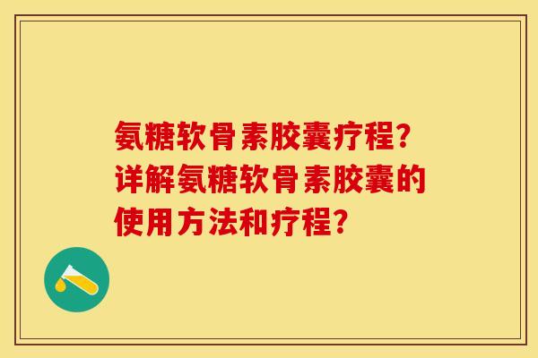 氨糖软骨素胶囊疗程？详解氨糖软骨素胶囊的使用方法和疗程？