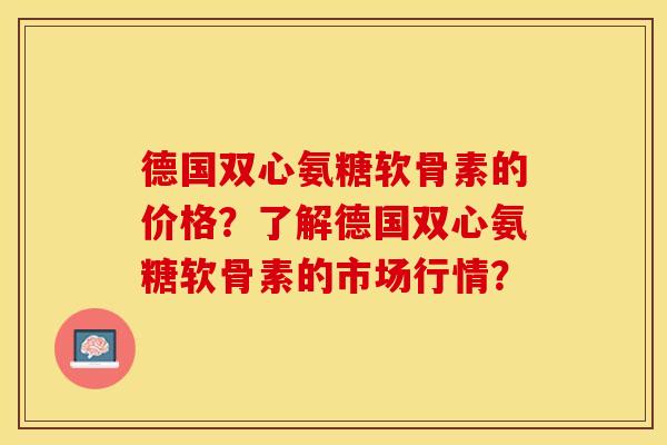 德国双心氨糖软骨素的价格？了解德国双心氨糖软骨素的市场行情？