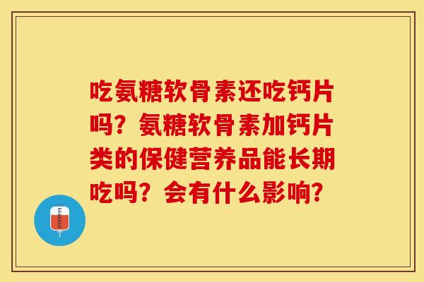 吃氨糖软骨素还吃钙片吗？氨糖软骨素加钙片类的保健营养品能长期吃吗？会有什么影响？