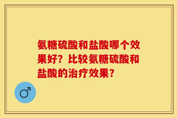 氨糖硫酸和盐酸哪个效果好？比较氨糖硫酸和盐酸的治疗效果？
