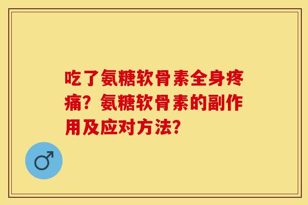 吃了氨糖软骨素全身疼痛？氨糖软骨素的副作用及应对方法？