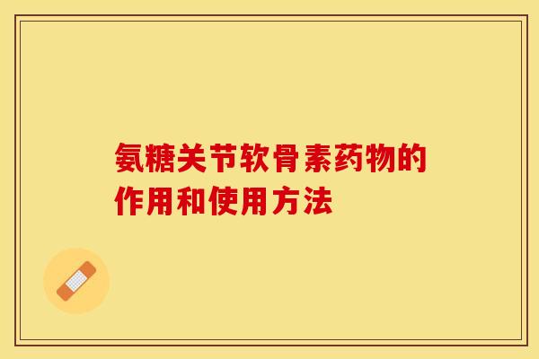 氨糖关节软骨素药物的作用和使用方法