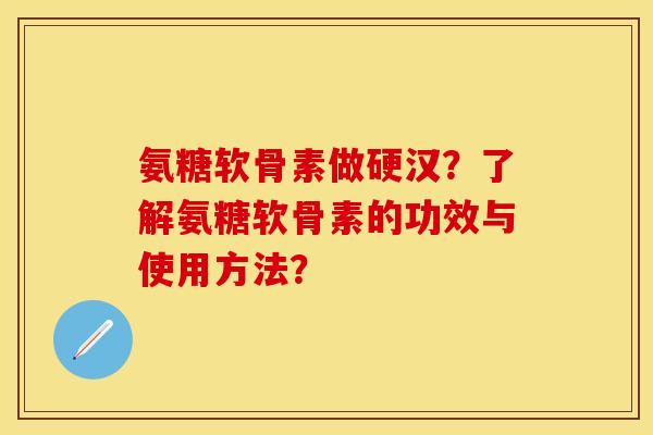 氨糖软骨素做硬汉？了解氨糖软骨素的功效与使用方法？