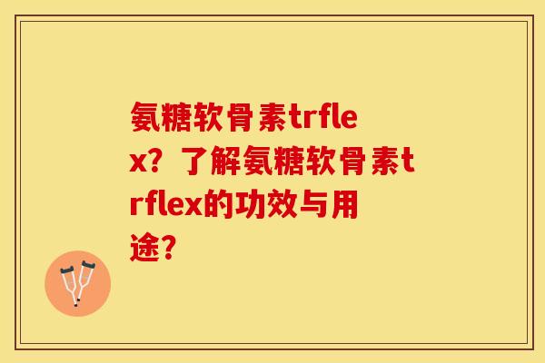 氨糖软骨素trflex？了解氨糖软骨素trflex的功效与用途？