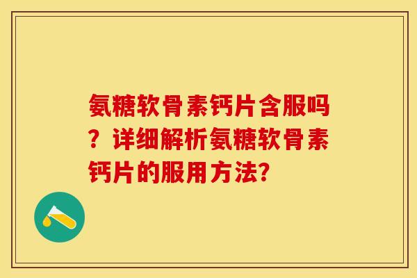 氨糖软骨素钙片含服吗？详细解析氨糖软骨素钙片的服用方法？