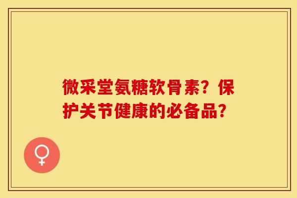 微采堂氨糖软骨素？保护关节健康的必备品？