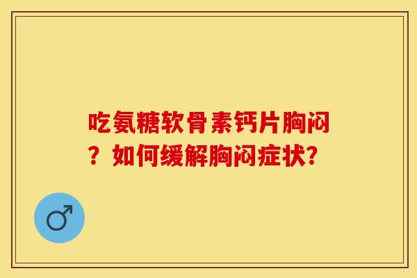 吃氨糖软骨素钙片胸闷？如何缓解胸闷症状？