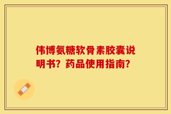 伟博氨糖软骨素胶囊说明书?药品使用指南?-第1张图片-关节保镖 伟博氨糖软骨素胶囊说明书?药品使用指南?-第1张图片-关节保镖