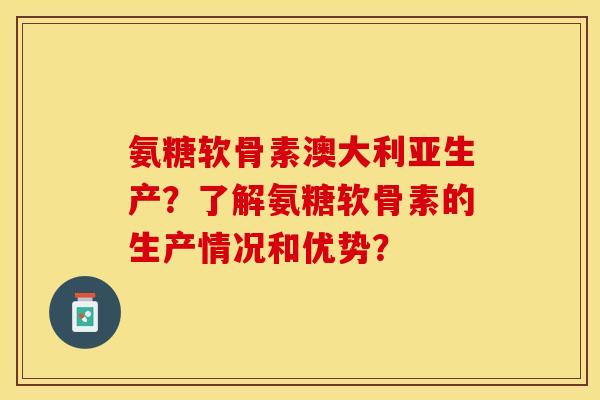 氨糖软骨素澳大利亚生产？了解氨糖软骨素的生产情况和优势？